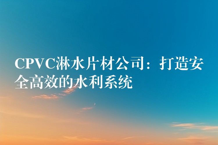 CPVC淋水片材公司：打造安全高效的水利系统