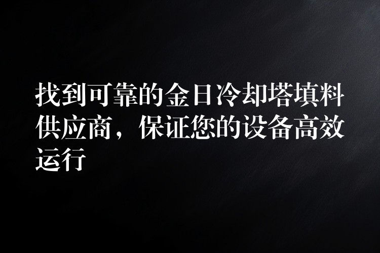 找到可靠的金日冷却塔填料供应商，保证您的设备高效运行