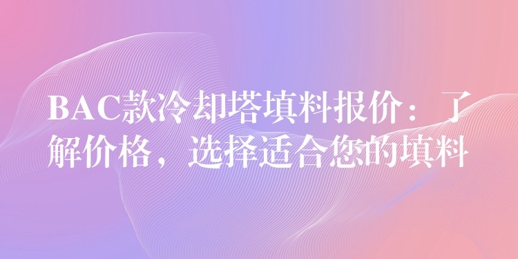 BAC款冷却塔填料报价：了解价格，选择适合您的填料