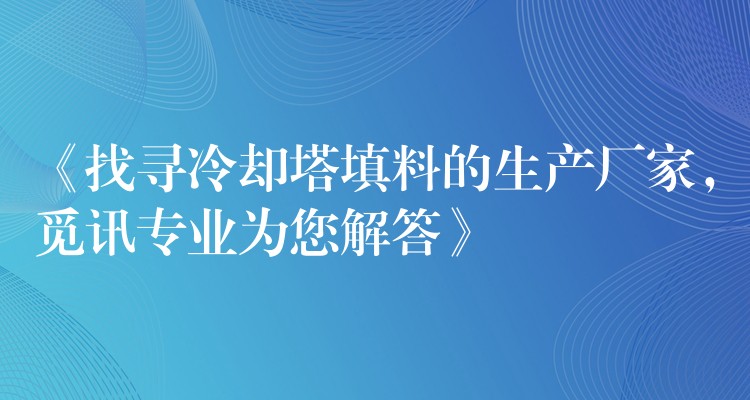《找寻冷却塔填料的生产厂家，觅讯专业为您解答》