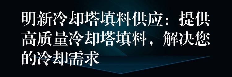 明新冷却塔填料供应：提供高质量冷却塔填料，解决您的冷却需求