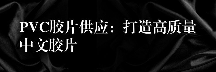 PVC胶片供应：打造高质量中文胶片