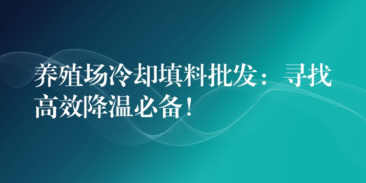 养殖场冷却填料批发：寻找高效降温必备！