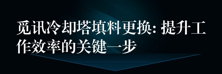 觅讯冷却塔填料更换: 提升工作效率的关键一步
