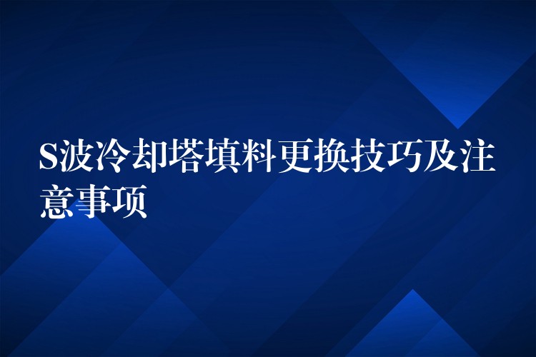 S波冷却塔填料更换技巧及注意事项