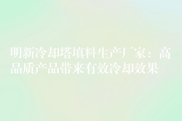 明新冷却塔填料生产厂家：高品质产品带来有效冷却效果