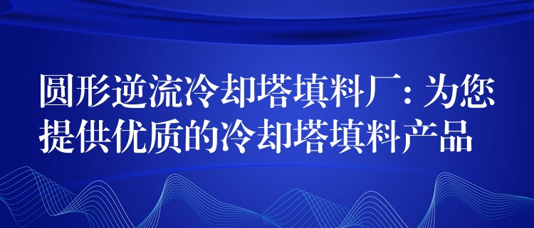 圆形逆流冷却塔填料厂: 为您提供优质的冷却塔填料产品