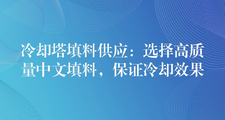 冷却塔填料供应：选择高质量中文填料，保证冷却效果