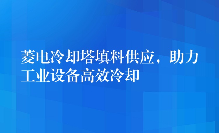 菱电冷却塔填料供应，助力工业设备高效冷却
