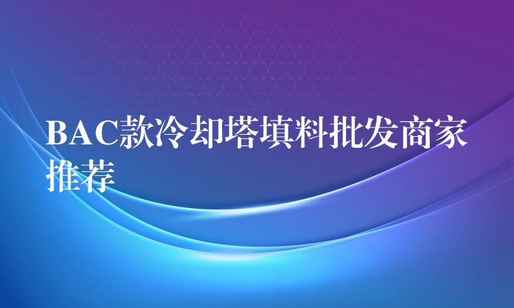 BAC款冷却塔填料批发商家推荐