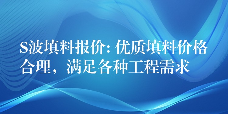 S波填料报价: 优质填料价格合理，满足各种工程需求