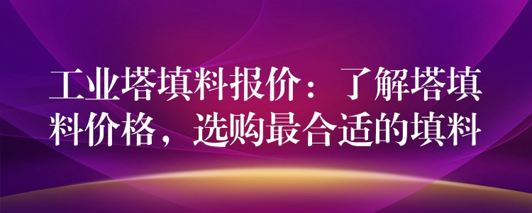 工业塔填料报价：了解塔填料价格，选购最合适的填料