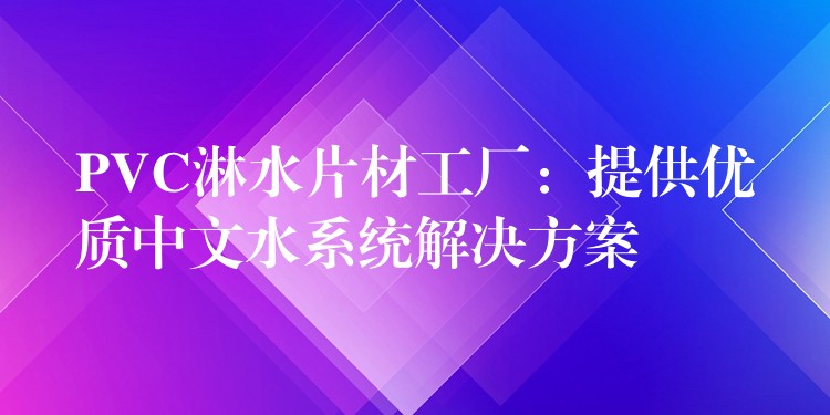 PVC淋水片材工厂：提供优质中文水系统解决方案