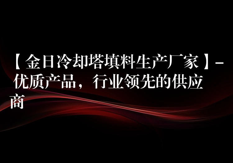 【金日冷却塔填料生产厂家】- 优质产品，行业领先的供应商