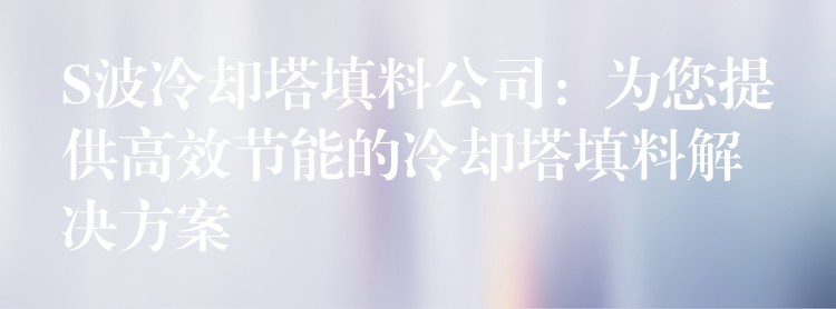 S波冷却塔填料公司：为您提供高效节能的冷却塔填料解决方案