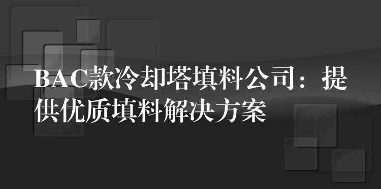 BAC款冷却塔填料公司：提供优质填料解决方案