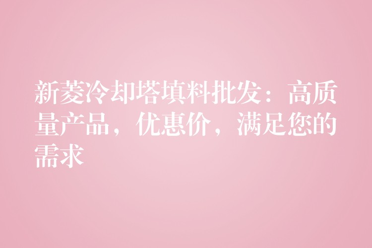 新菱冷却塔填料批发：高质量产品，优惠价，满足您的需求