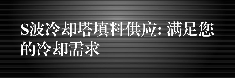 S波冷却塔填料供应: 满足您的冷却需求