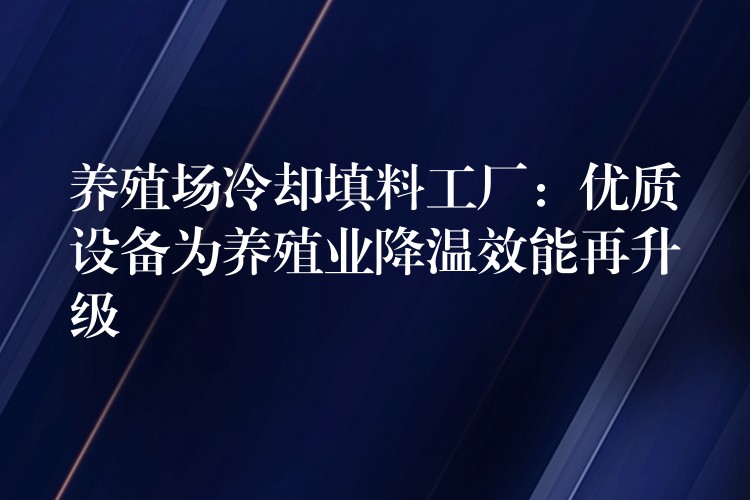 养殖场冷却填料工厂：优质设备为养殖业降温效能再升级