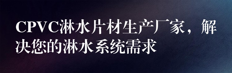 CPVC淋水片材生产厂家，解决您的淋水系统需求