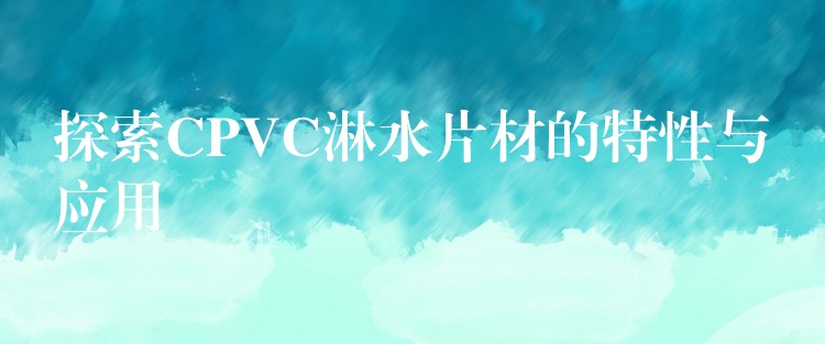 探索CPVC淋水片材的特性与应用