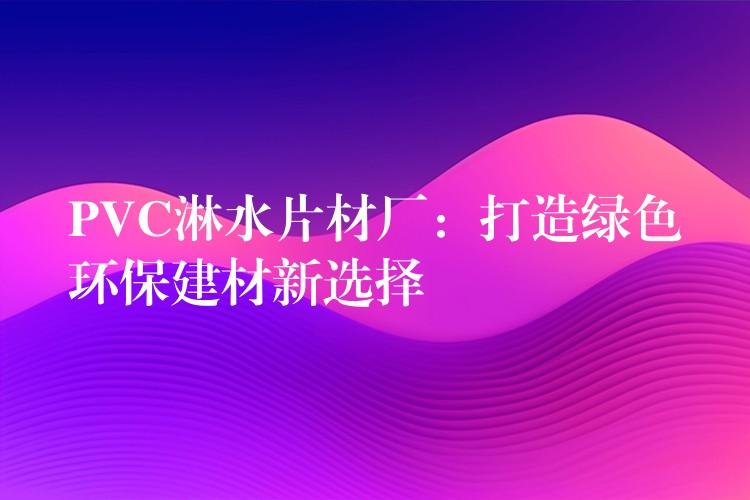 PVC淋水片材厂：打造绿色环保建材新选择