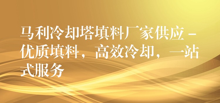 马利冷却塔填料厂家供应 – 优质填料，高效冷却，一站式服务