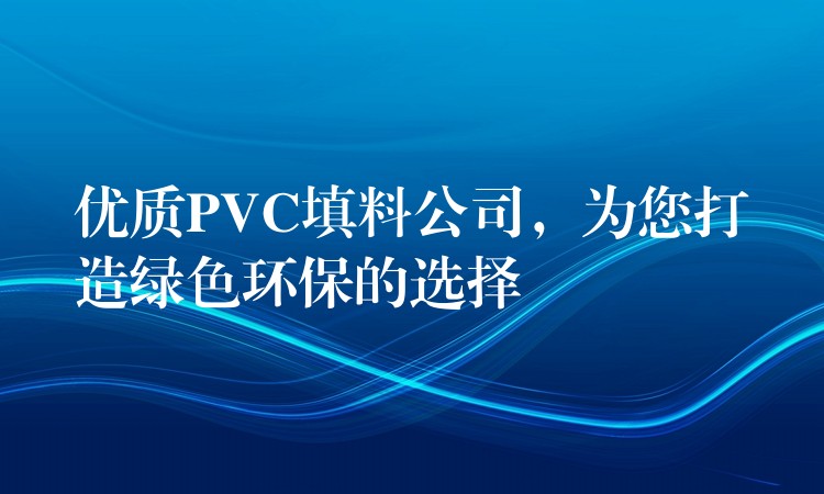 优质PVC填料公司，为您打造绿色环保的选择