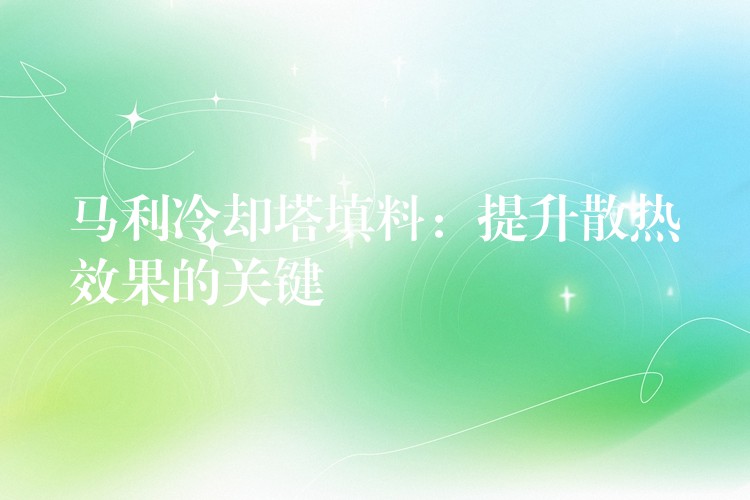 马利冷却塔填料：提升散热效果的关键