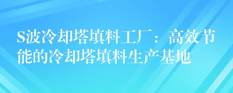 S波冷却塔填料工厂：高效节能的冷却塔填料生产基地