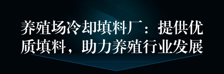 养殖场冷却填料厂：提供优质填料，助力养殖行业发展