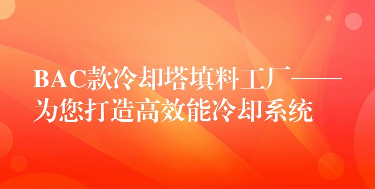 BAC款冷却塔填料工厂——为您打造高效能冷却系统