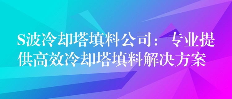 S波冷却塔填料公司：专业提供高效冷却塔填料解决方案