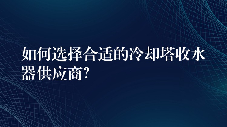 如何选择合适的冷却塔收水器供应商？