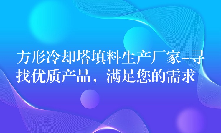 方形冷却塔填料生产厂家-寻找优质产品，满足您的需求