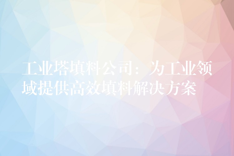 工业塔填料公司：为工业领域提供高效填料解决方案