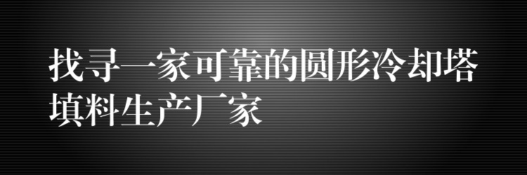 找寻一家可靠的圆形冷却塔填料生产厂家