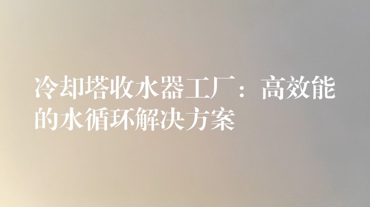 冷却塔收水器工厂：高效能的水循环解决方案