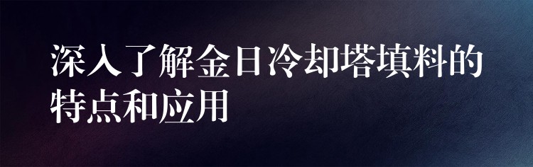 深入了解金日冷却塔填料的特点和应用