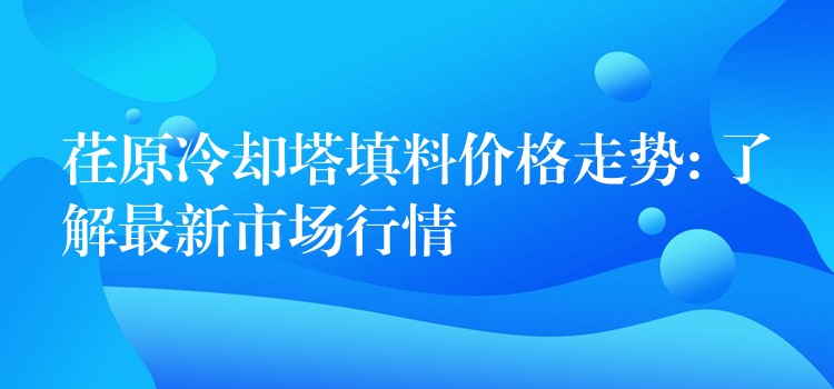 荏原冷却塔填料价格走势: 了解最新市场行情