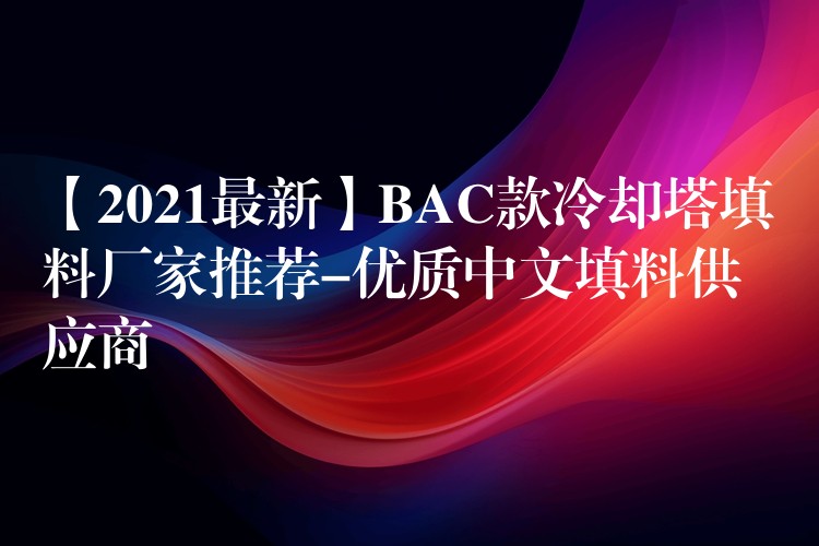 【2021最新】BAC款冷却塔填料厂家推荐-优质中文填料供应商
