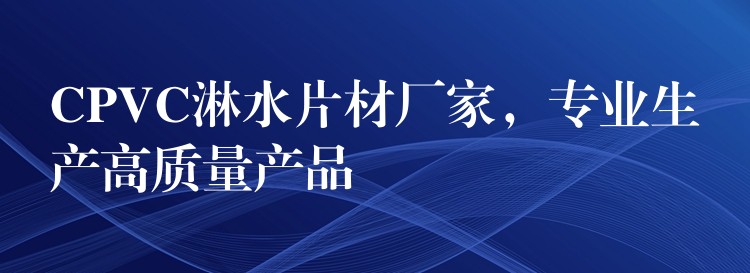 CPVC淋水片材厂家，专业生产高质量产品