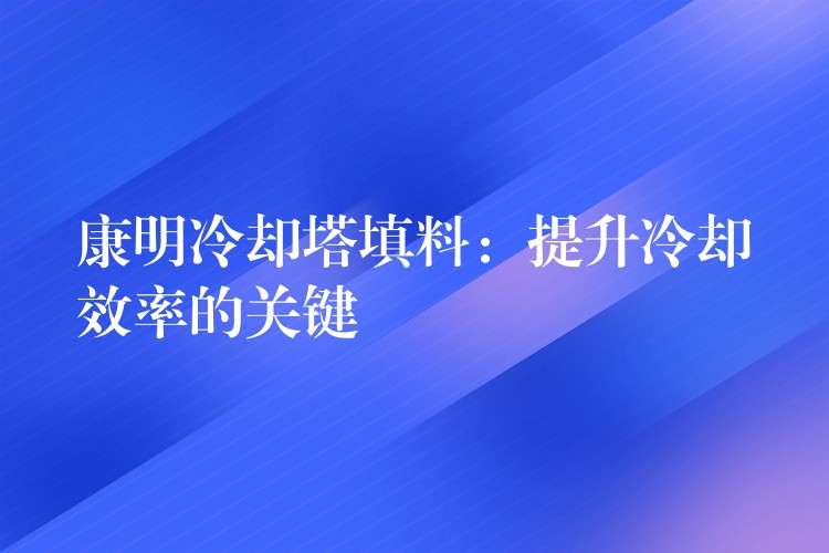 康明冷却塔填料：提升冷却效率的关键