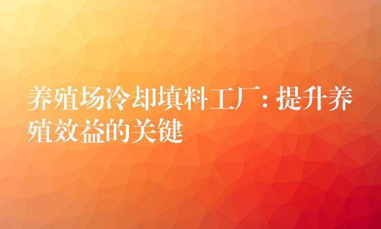 养殖场冷却填料工厂: 提升养殖效益的关键