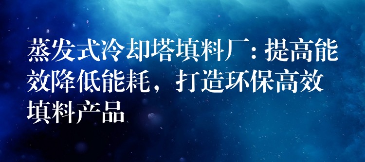 蒸发式冷却塔填料厂: 提高能效降低能耗，打造环保高效填料产品