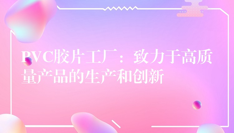 PVC胶片工厂：致力于高质量产品的生产和创新