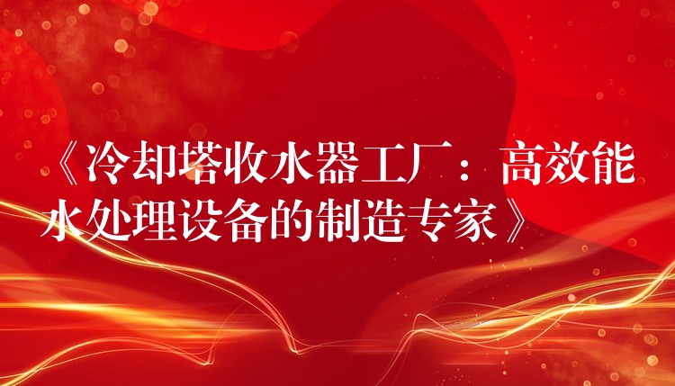 《冷却塔收水器工厂：高效能水处理设备的制造专家》