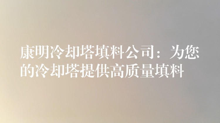 康明冷却塔填料公司：为您的冷却塔提供高质量填料