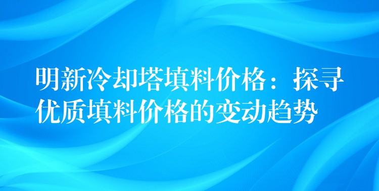 明新冷却塔填料价格：探寻优质填料价格的变动趋势