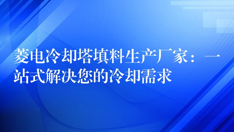 菱电冷却塔填料生产厂家：一站式解决您的冷却需求